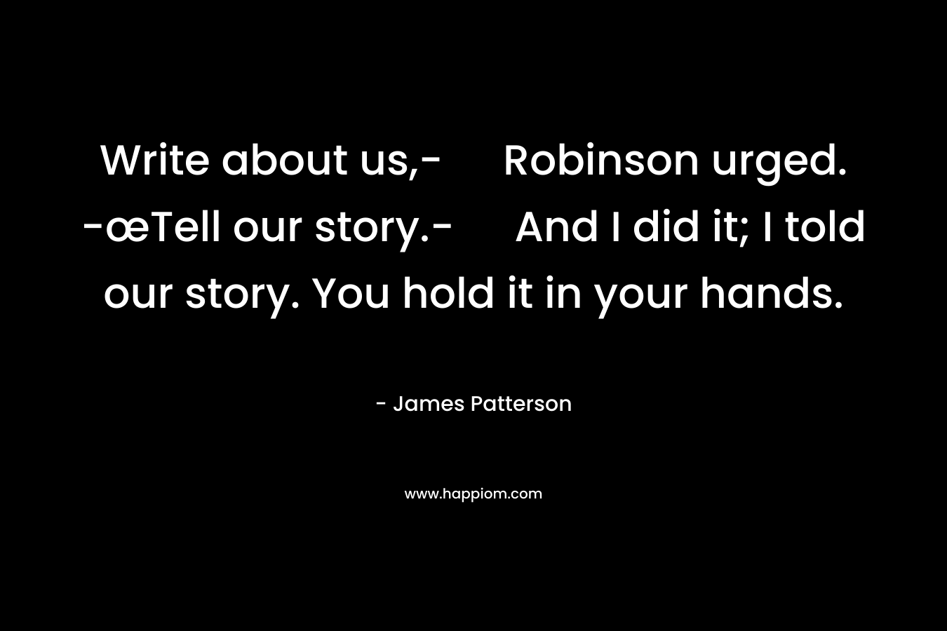 Write about us,- Robinson urged. -œTell our story.- And I did it; I told our story. You hold it in your hands.