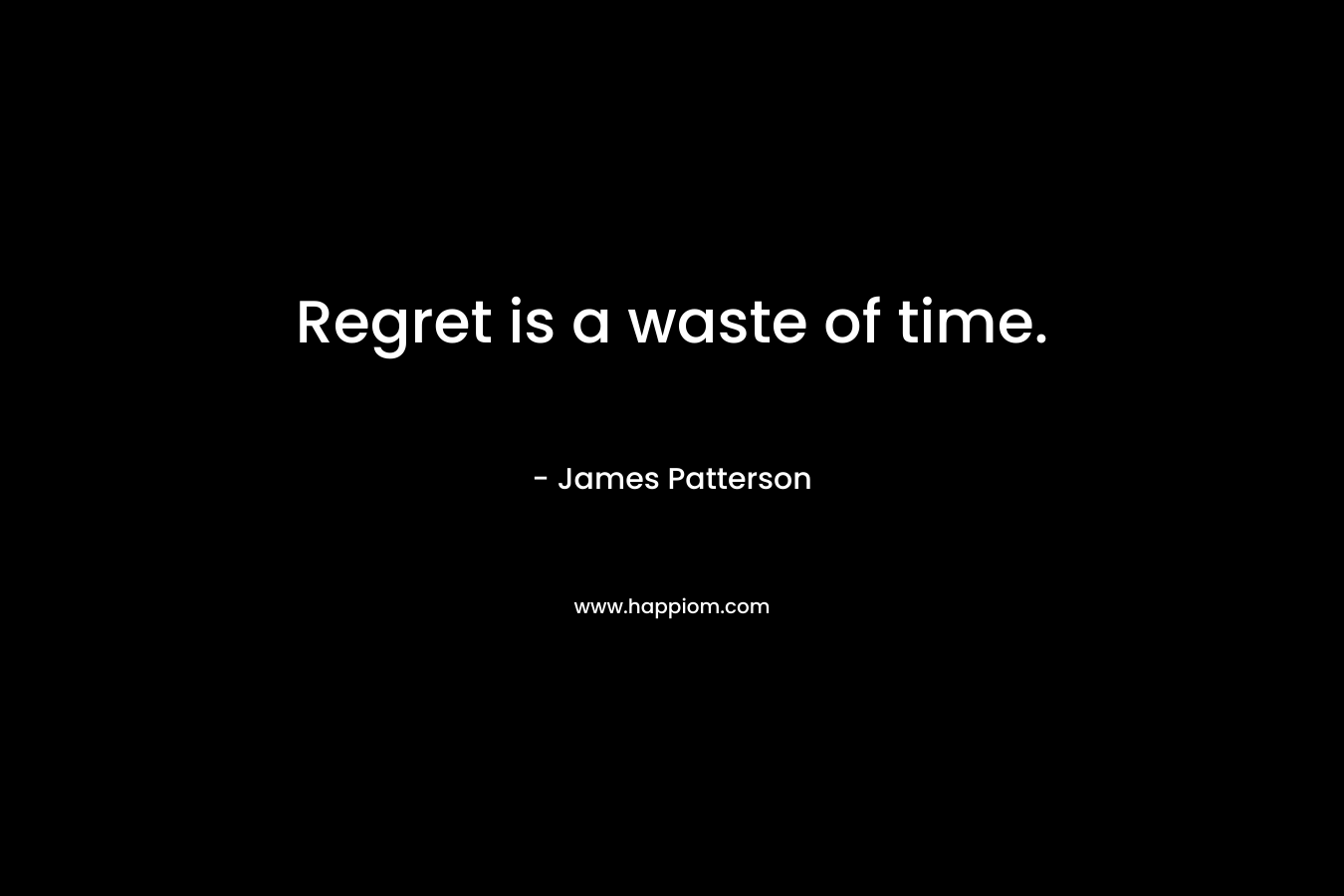 Regret is a waste of time.