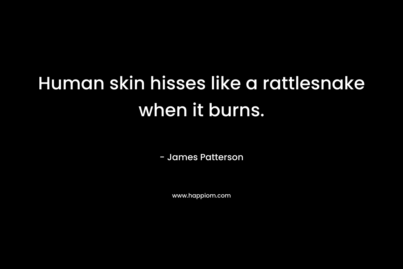 Human skin hisses like a rattlesnake when it burns. – James Patterson