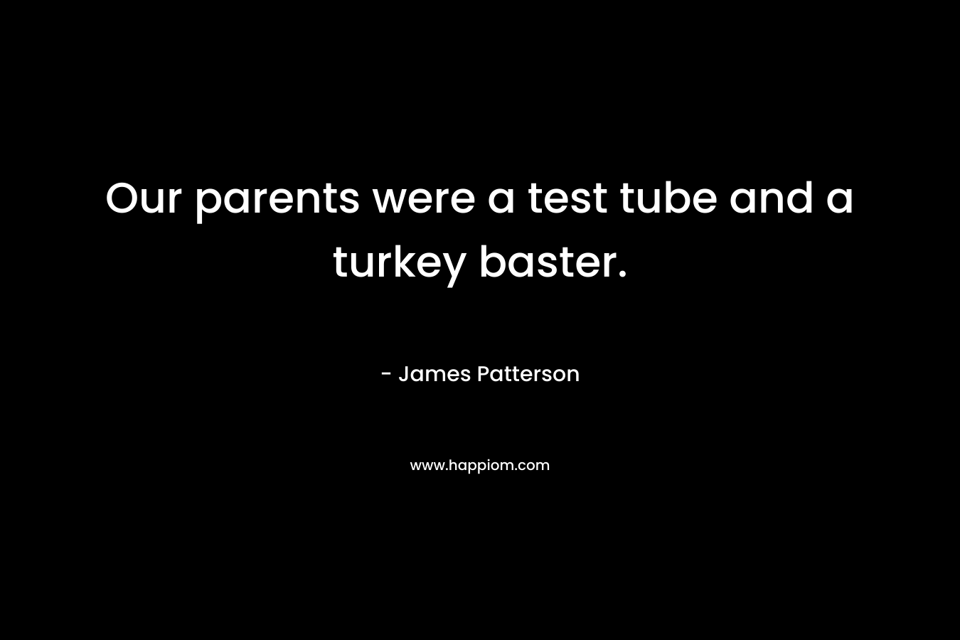 Our parents were a test tube and a turkey baster.