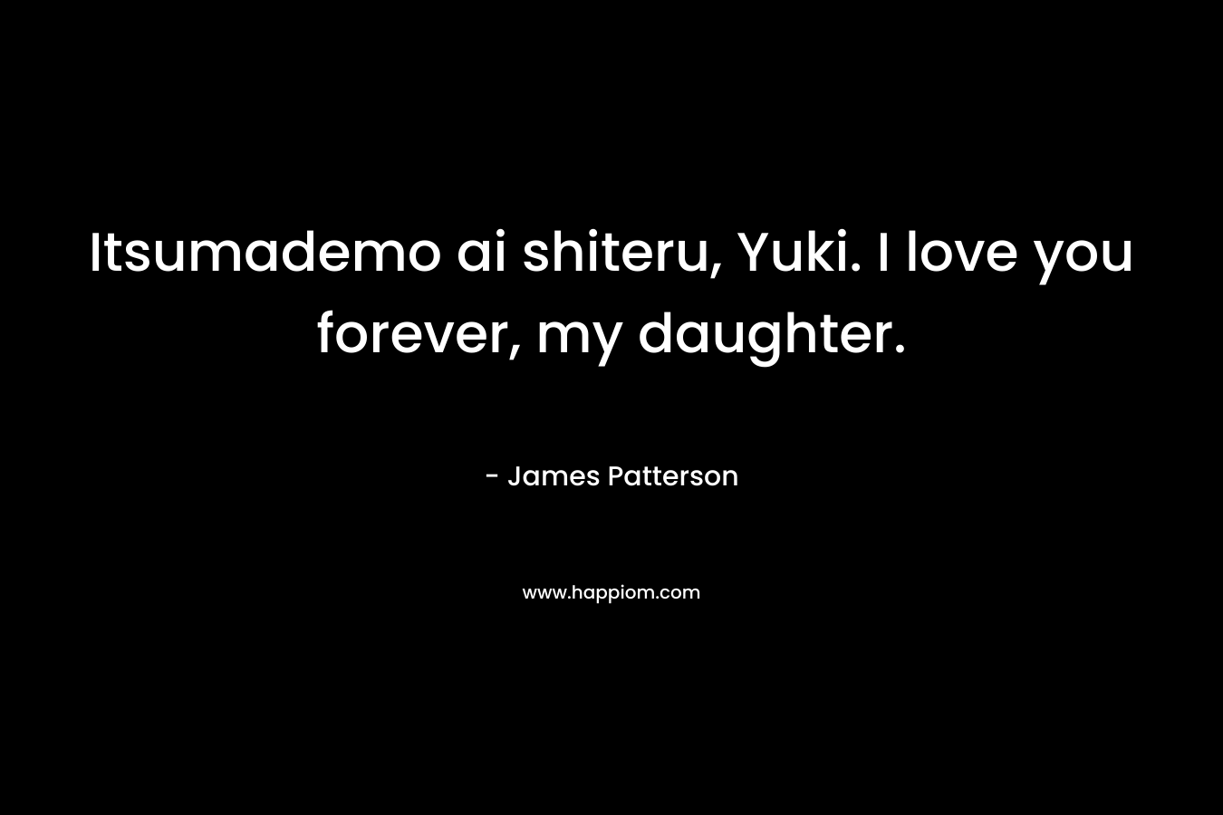 Itsumademo ai shiteru, Yuki. I love you forever, my daughter. – James Patterson