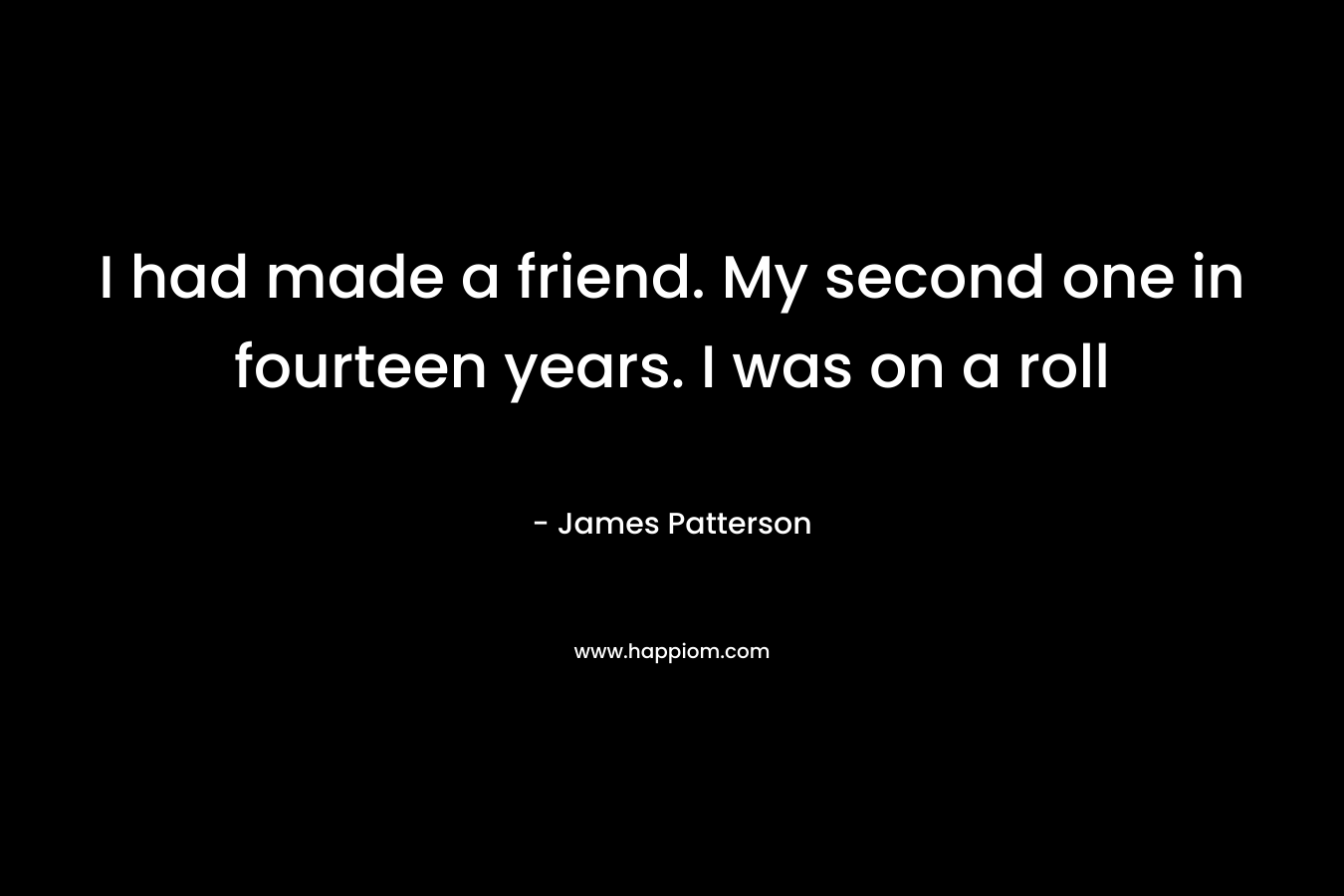 I had made a friend. My second one in fourteen years. I was on a roll – James Patterson