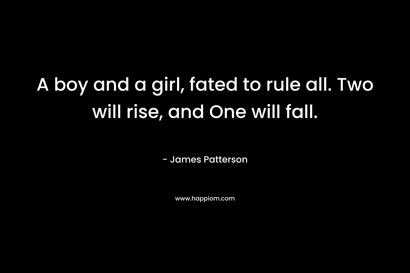 A boy and a girl, fated to rule all. Two will rise, and One will fall. – James Patterson