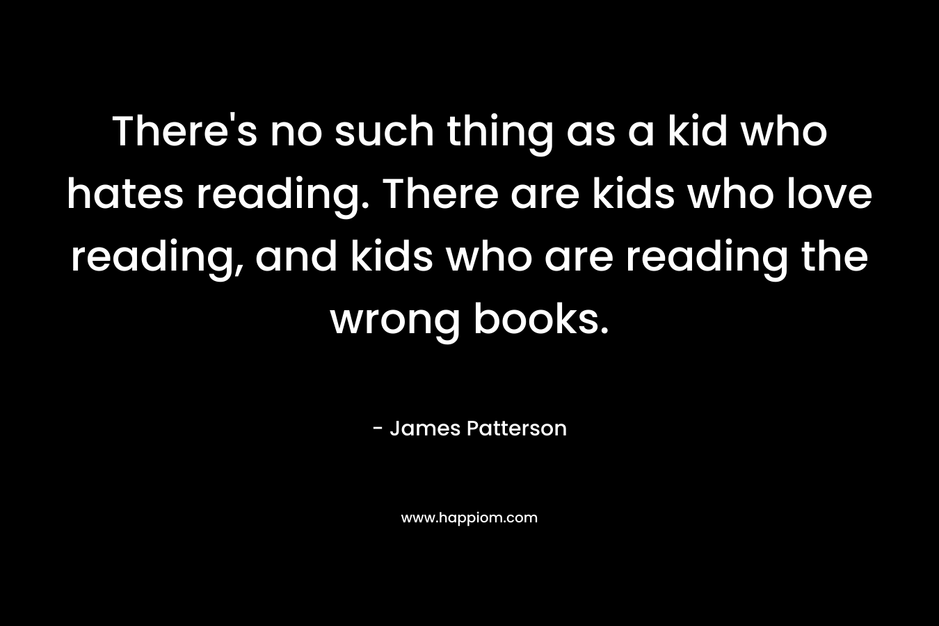 There's no such thing as a kid who hates reading. There are kids who love reading, and kids who are reading the wrong books.