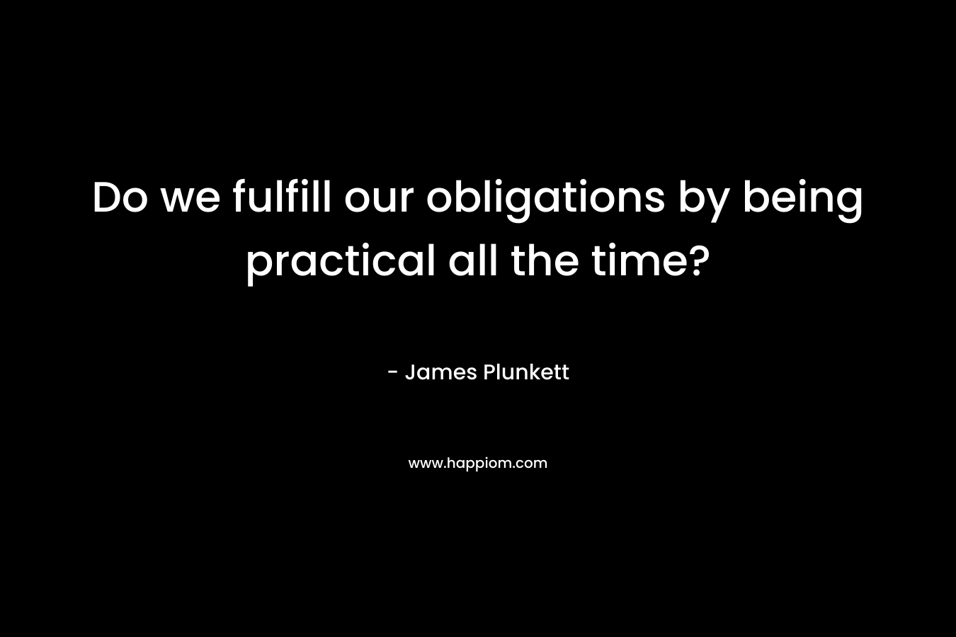 Do we fulfill our obligations by being practical all the time? – James Plunkett