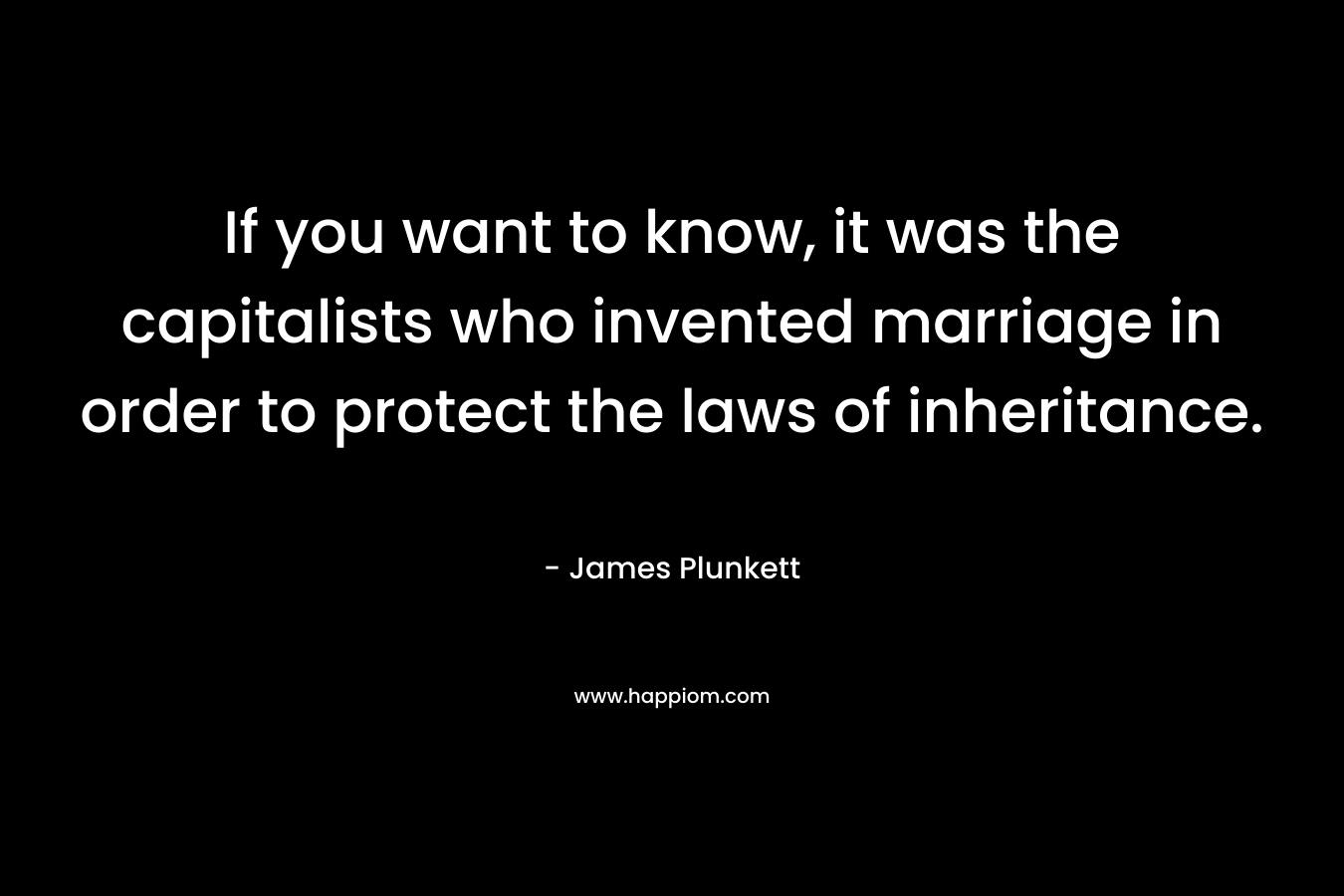 If you want to know, it was the capitalists who invented marriage in order to protect the laws of inheritance. – James Plunkett