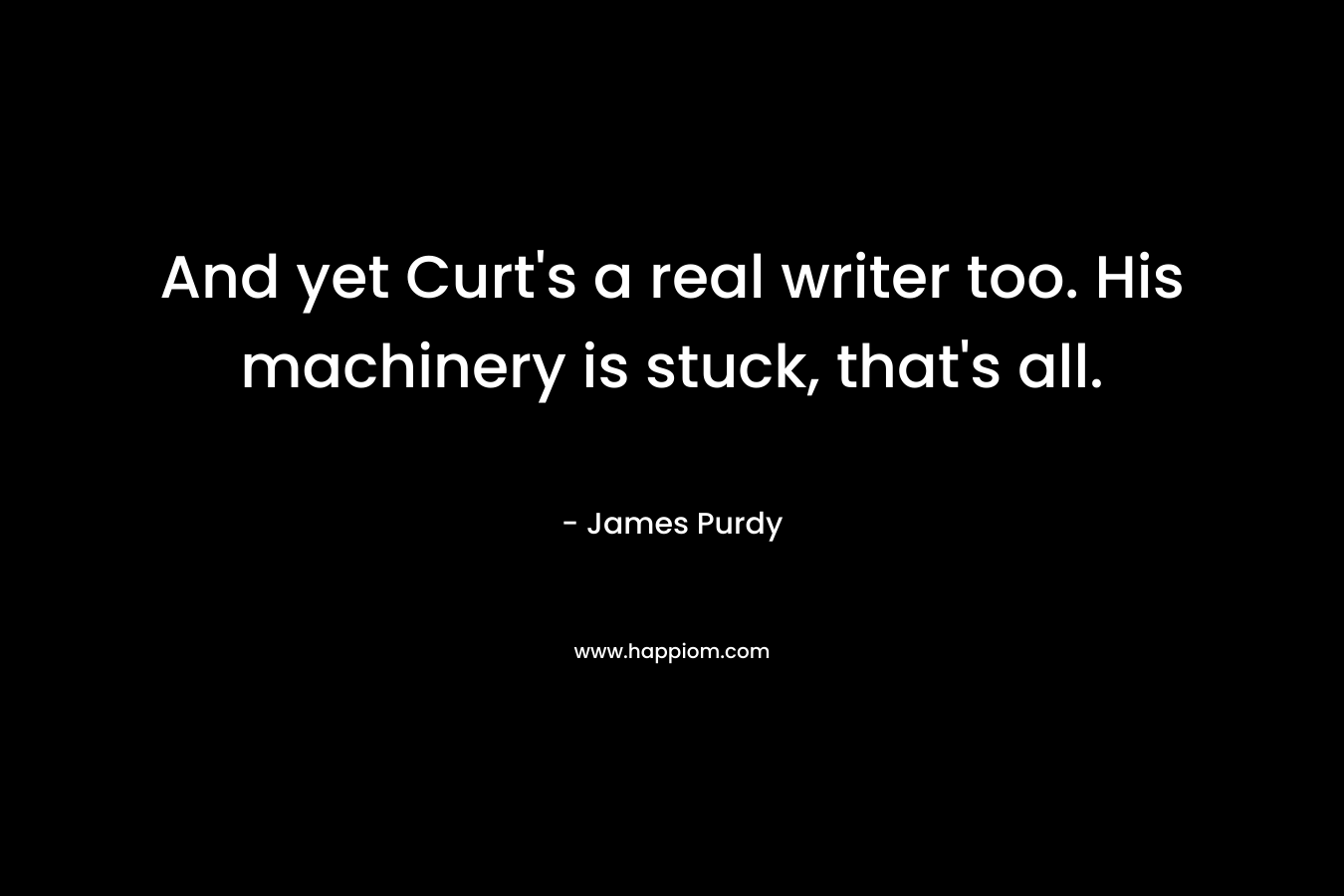 And yet Curt’s a real writer too. His machinery is stuck, that’s all. – James Purdy