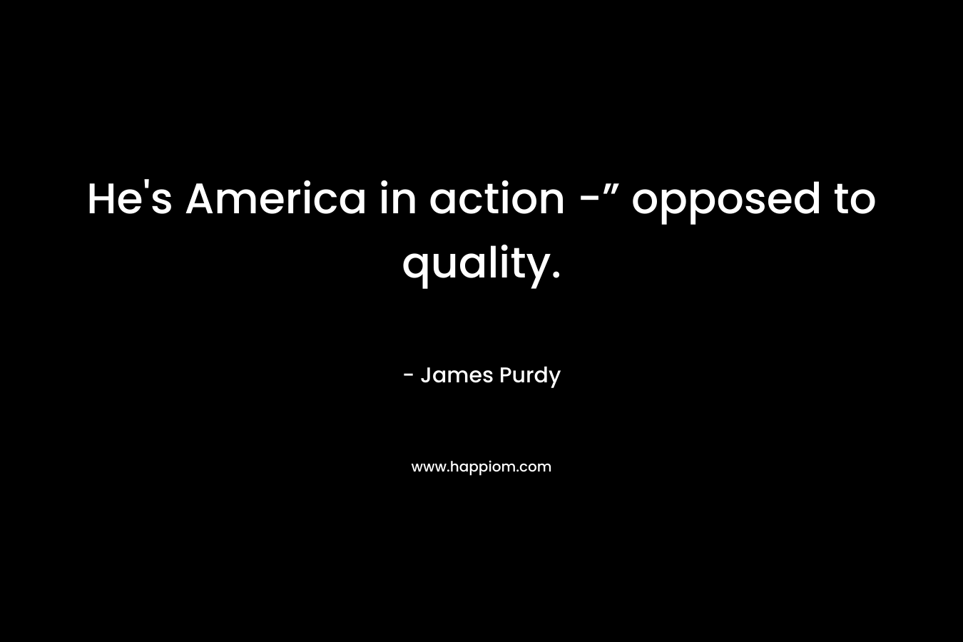 He’s America in action -” opposed to quality. – James Purdy