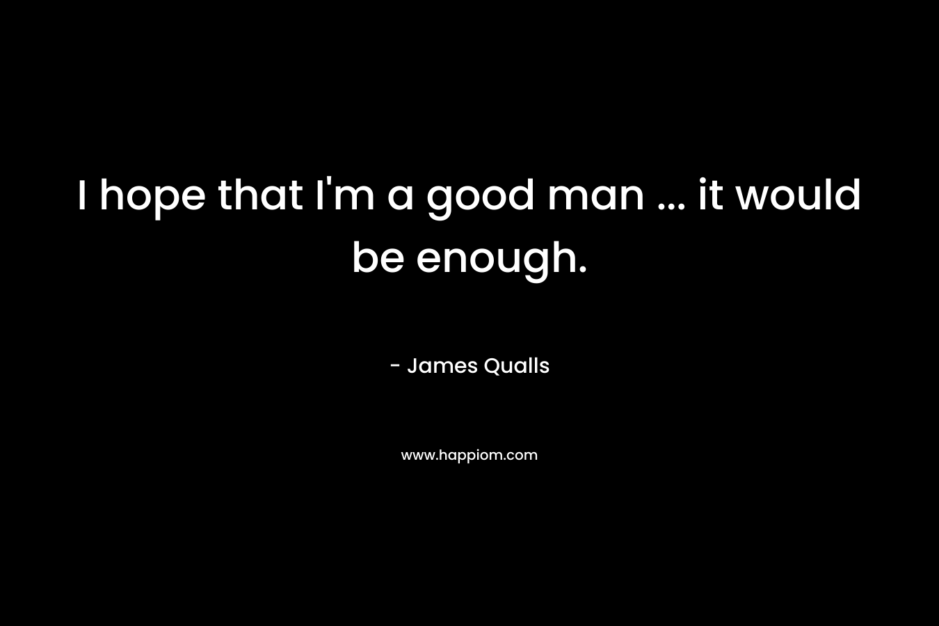 I hope that I'm a good man ... it would be enough.
