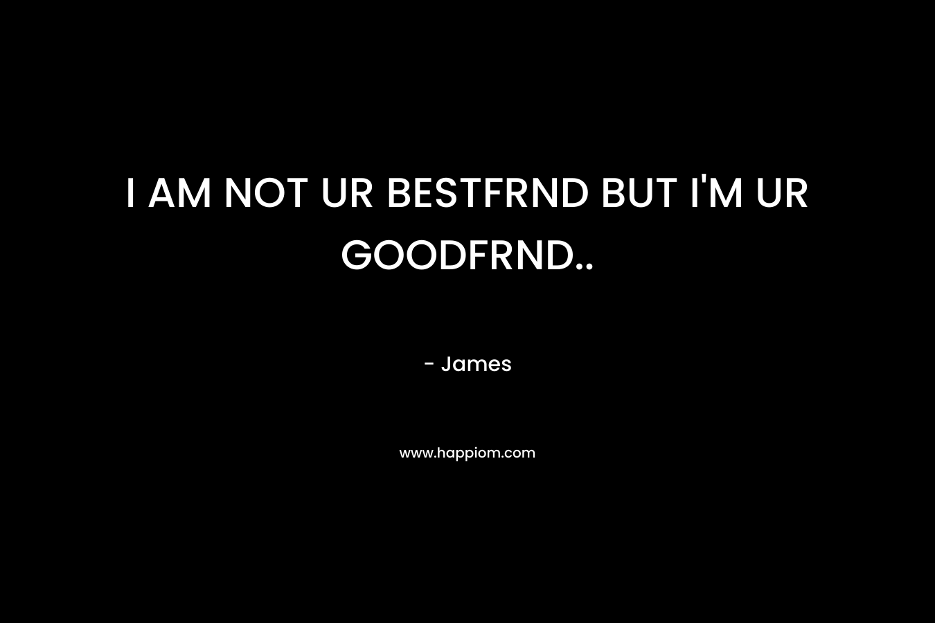 I AM NOT UR BESTFRND BUT I’M UR GOODFRND.. – James