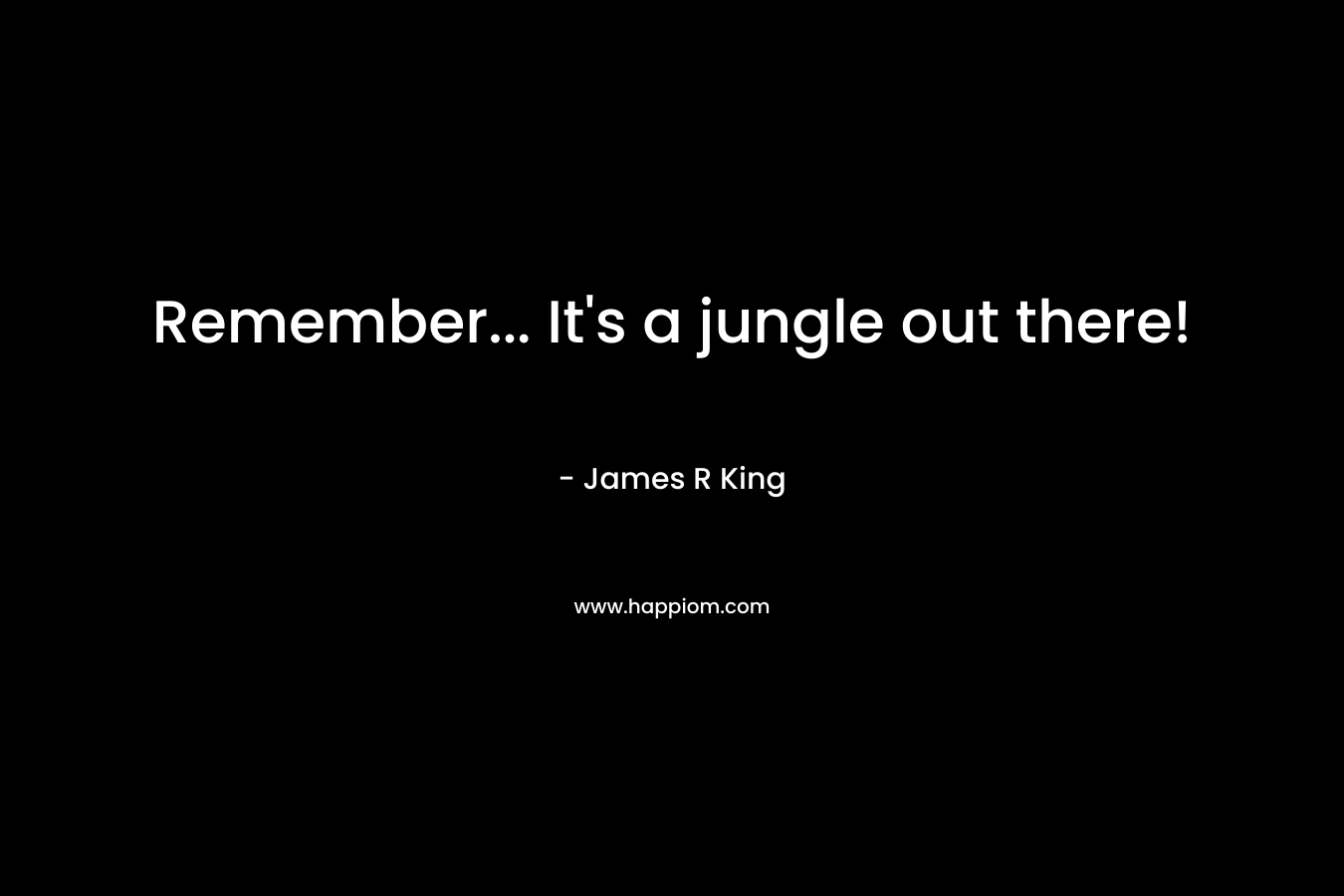 Remember… It’s a jungle out there! – James R King