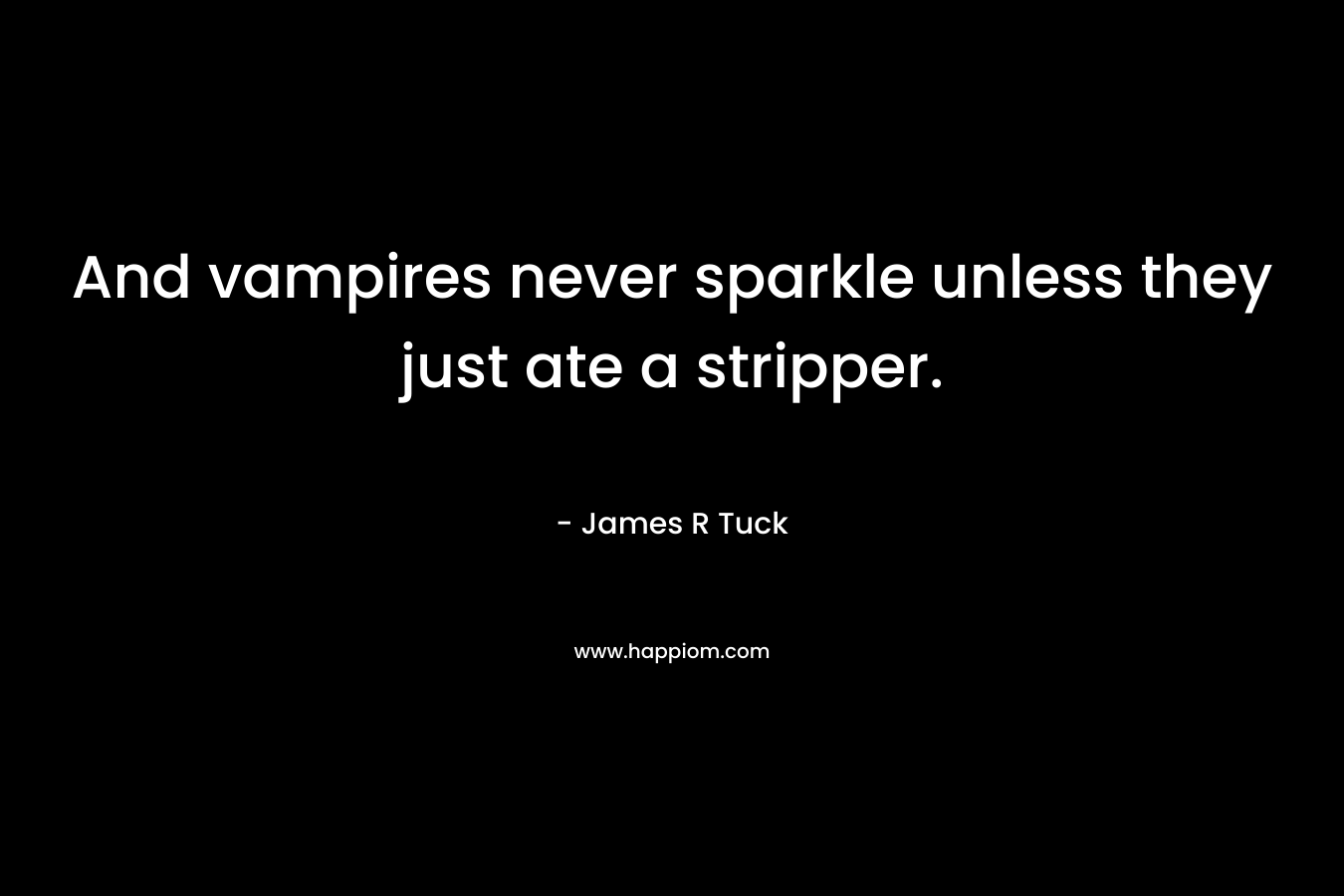 And vampires never sparkle unless they just ate a stripper. – James R Tuck
