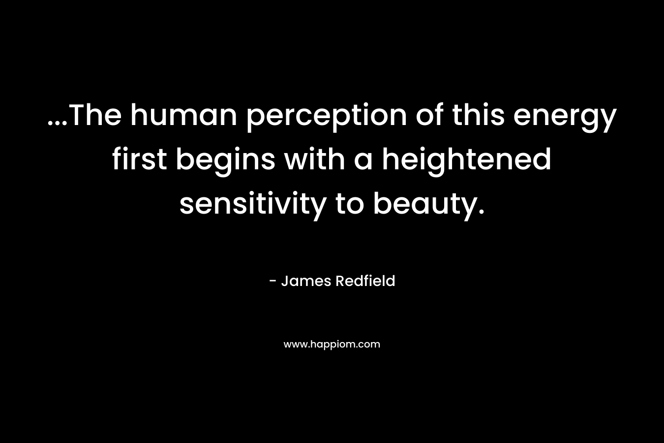 …The human perception of this energy first begins with a heightened sensitivity to beauty. – James Redfield