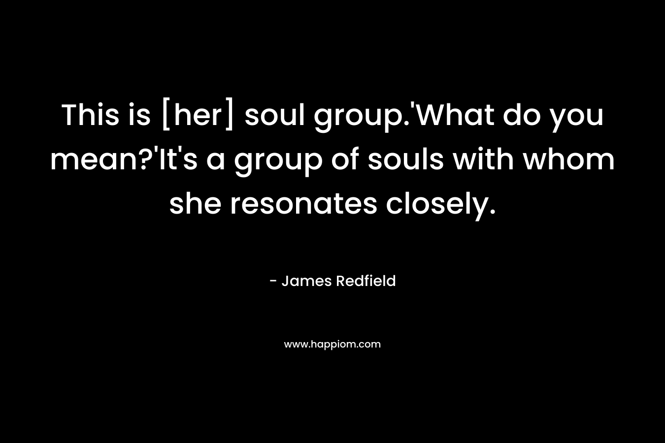 This is [her] soul group.’What do you mean?’It’s a group of souls with whom she resonates closely. – James Redfield