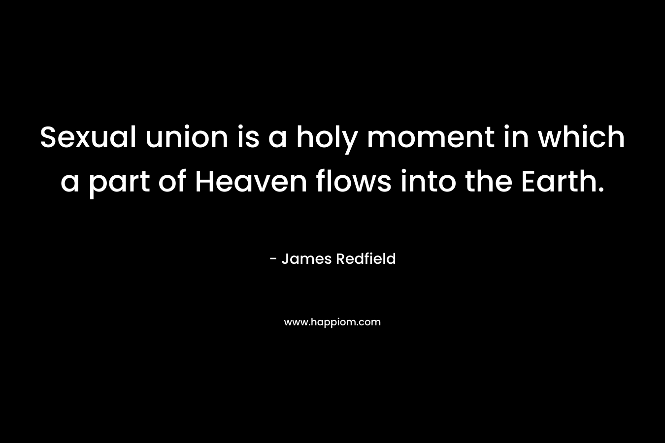 Sexual union is a holy moment in which a part of Heaven flows into the Earth.