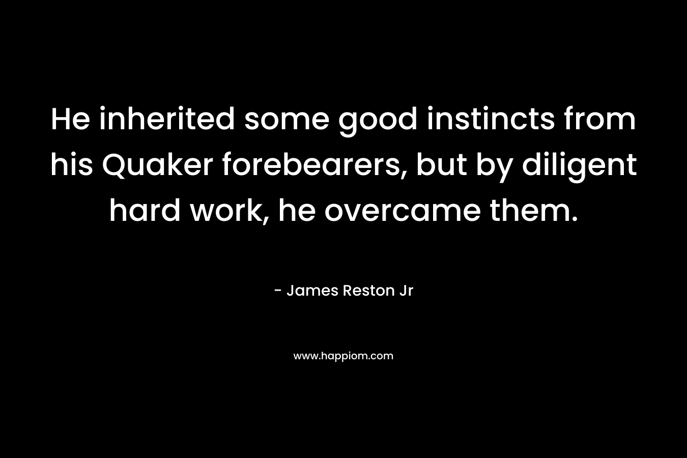 He inherited some good instincts from his Quaker forebearers, but by diligent hard work, he overcame them. – James Reston Jr
