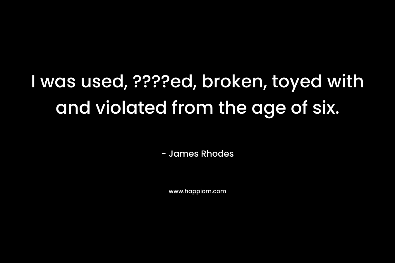 I was used, ????ed, broken, toyed with and violated from the age of six. – James Rhodes