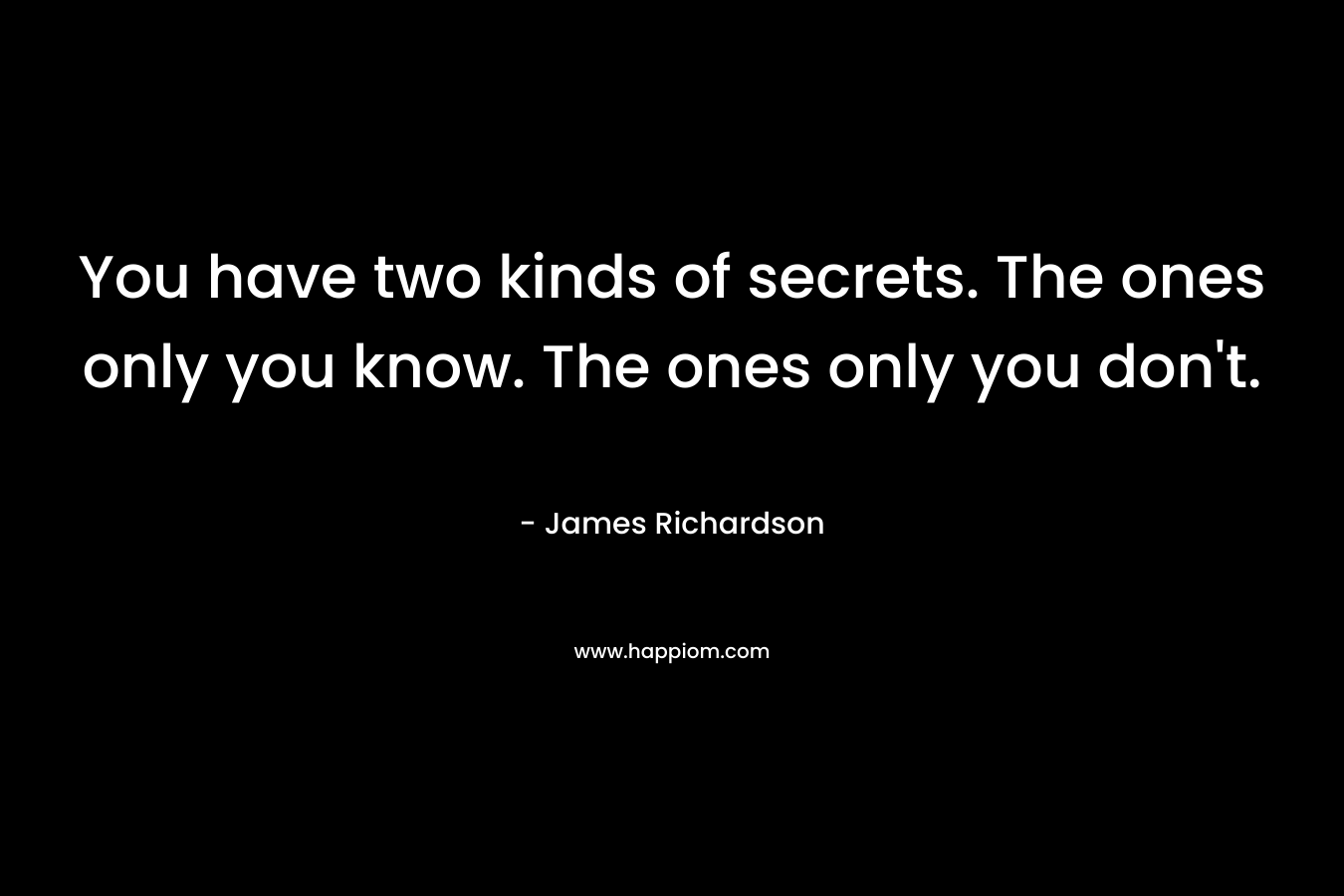 You have two kinds of secrets. The ones only you know. The ones only you don't.
