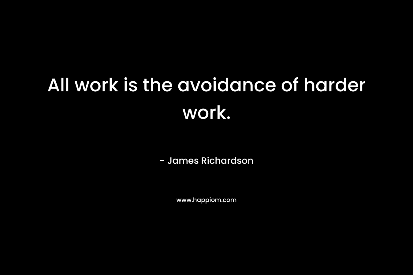 All work is the avoidance of harder work. – James Richardson