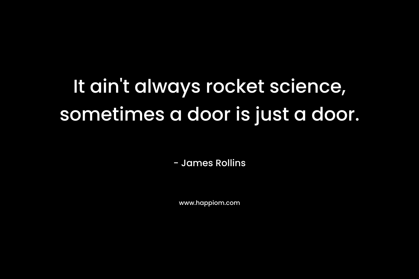 It ain’t always rocket science, sometimes a door is just a door. – James Rollins