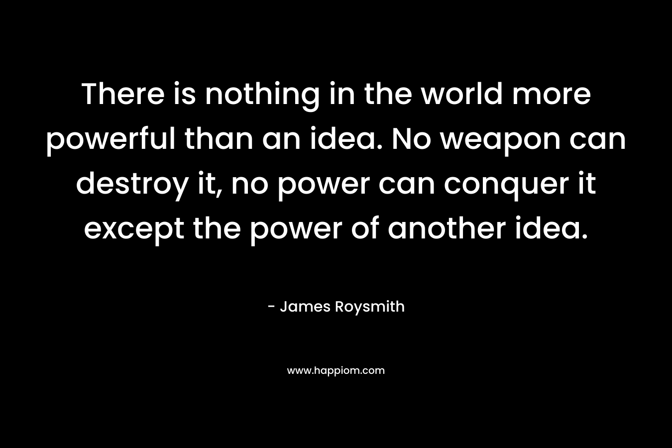 There is nothing in the world more powerful than an idea. No weapon can destroy it, no power can conquer it except the power of another idea.