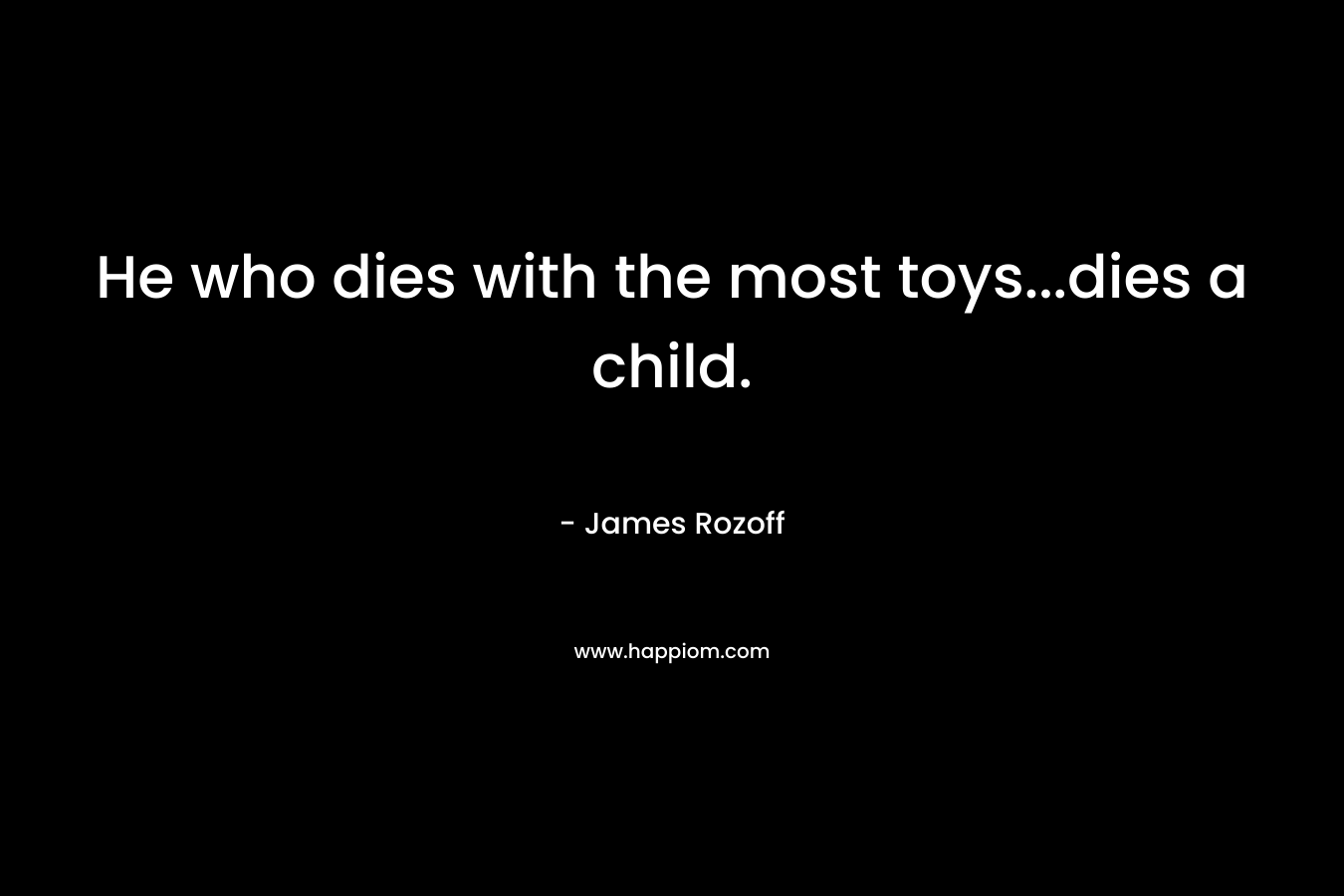 He who dies with the most toys...dies a child.
