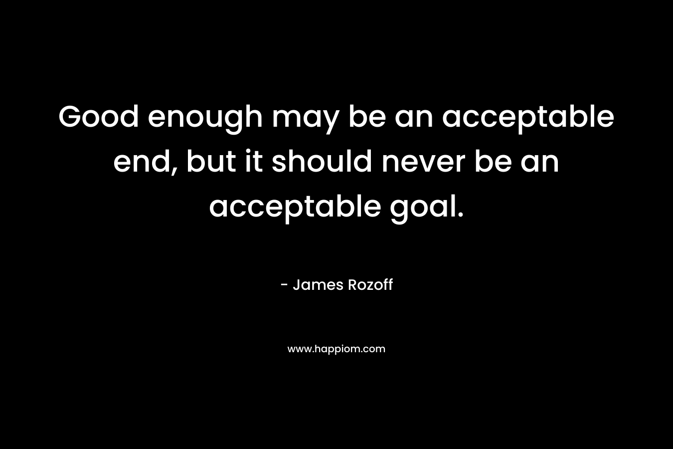 Good enough may be an acceptable end, but it should never be an acceptable goal.