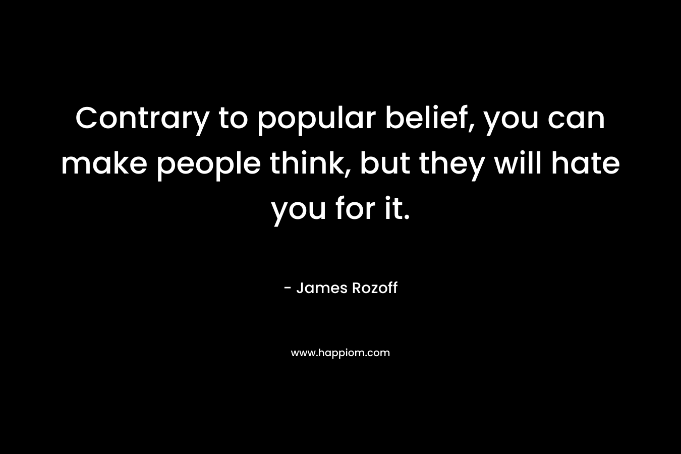 Contrary to popular belief, you can make people think, but they will hate you for it. – James Rozoff