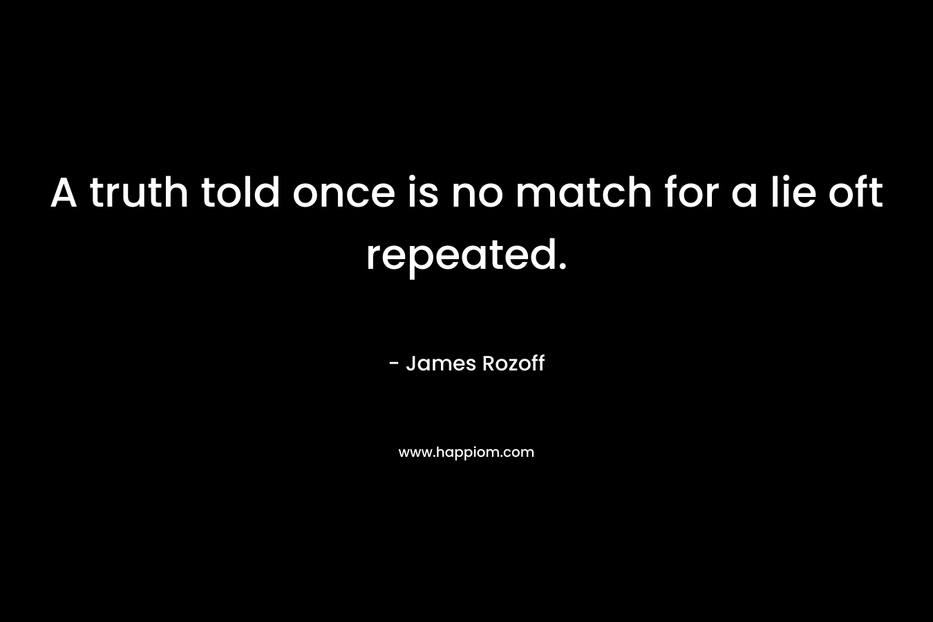 A truth told once is no match for a lie oft repeated. – James Rozoff