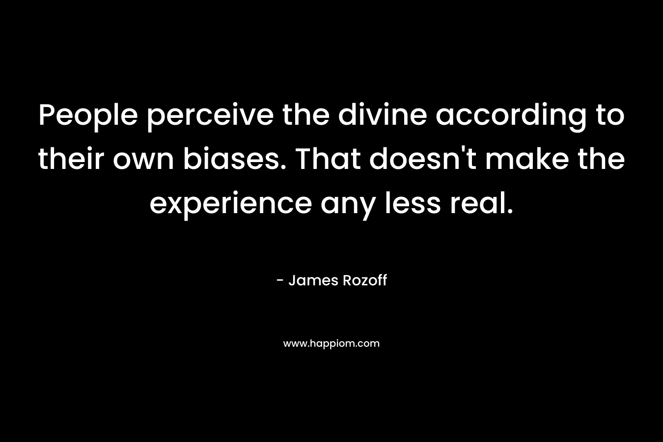 People perceive the divine according to their own biases. That doesn’t make the experience any less real. – James Rozoff