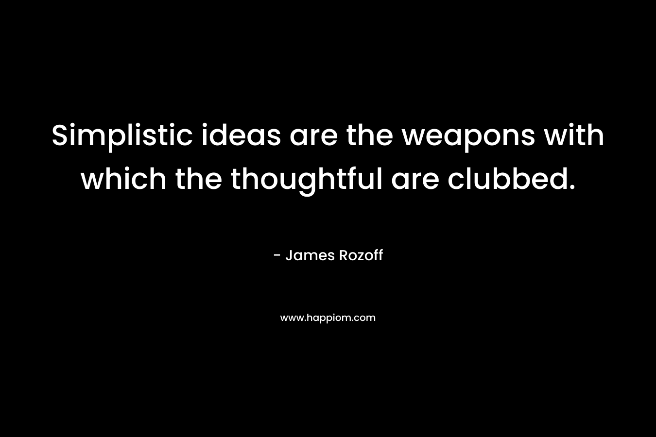 Simplistic ideas are the weapons with which the thoughtful are clubbed. – James Rozoff