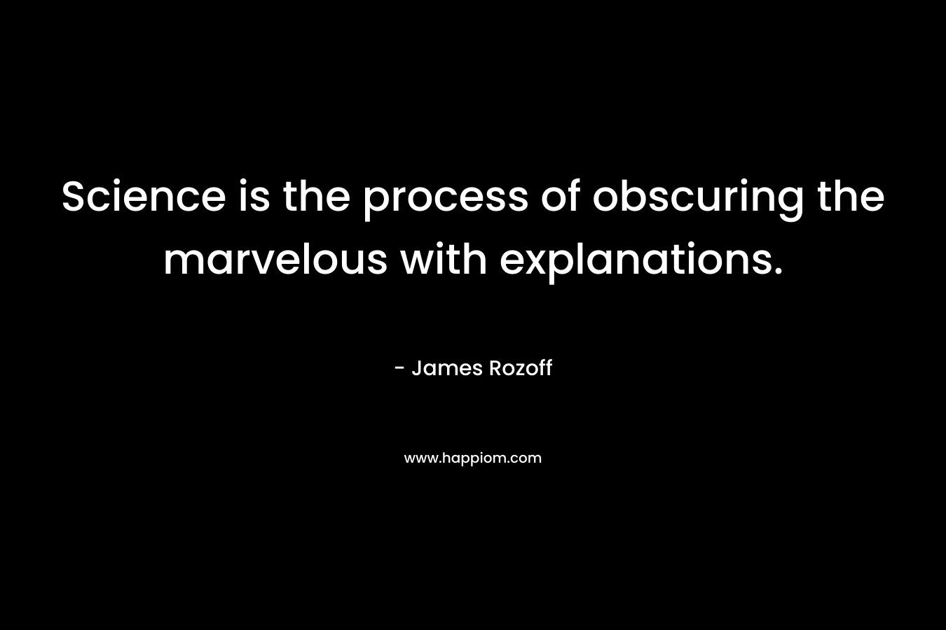 Science is the process of obscuring the marvelous with explanations.