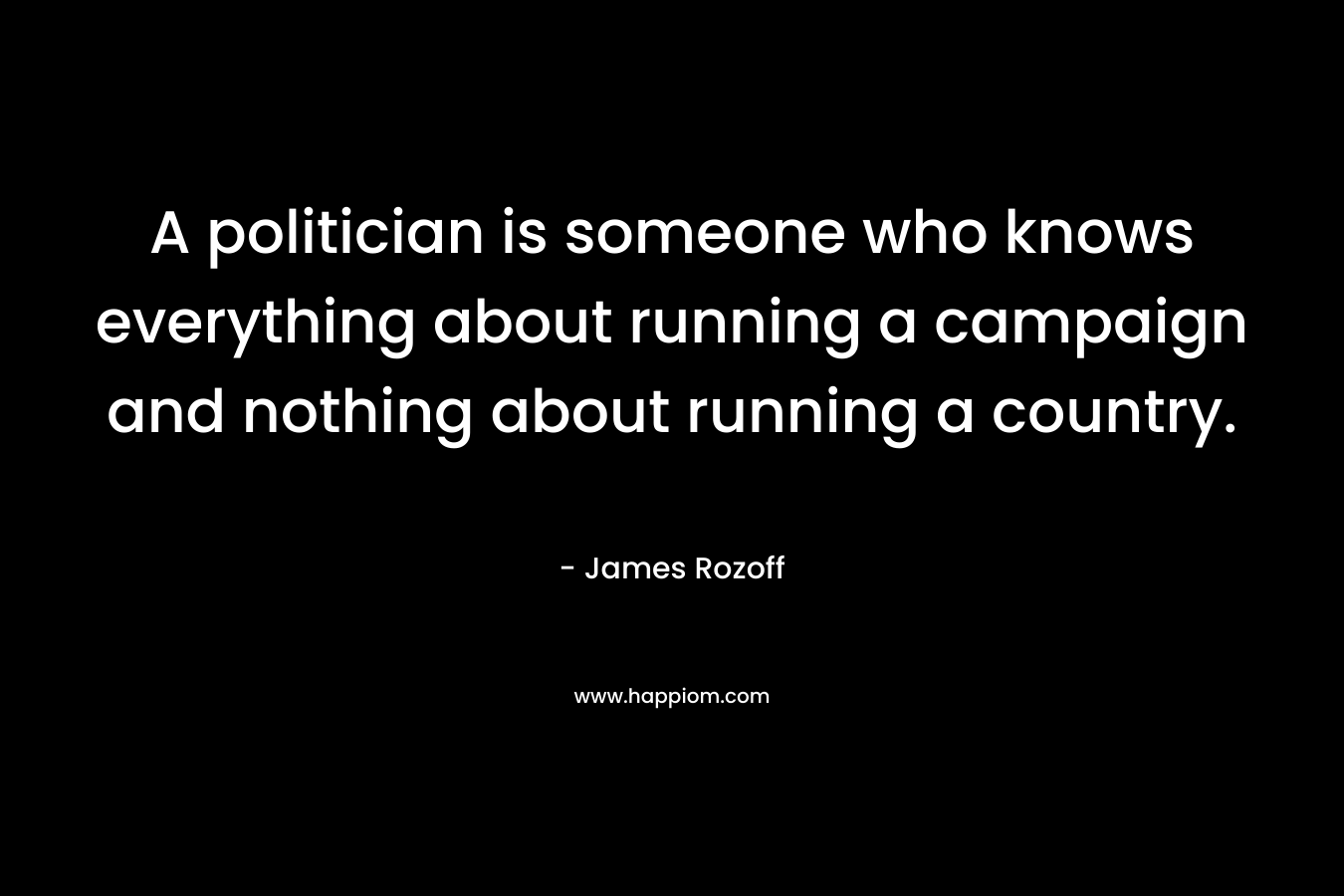 A politician is someone who knows everything about running a campaign and nothing about running a country.