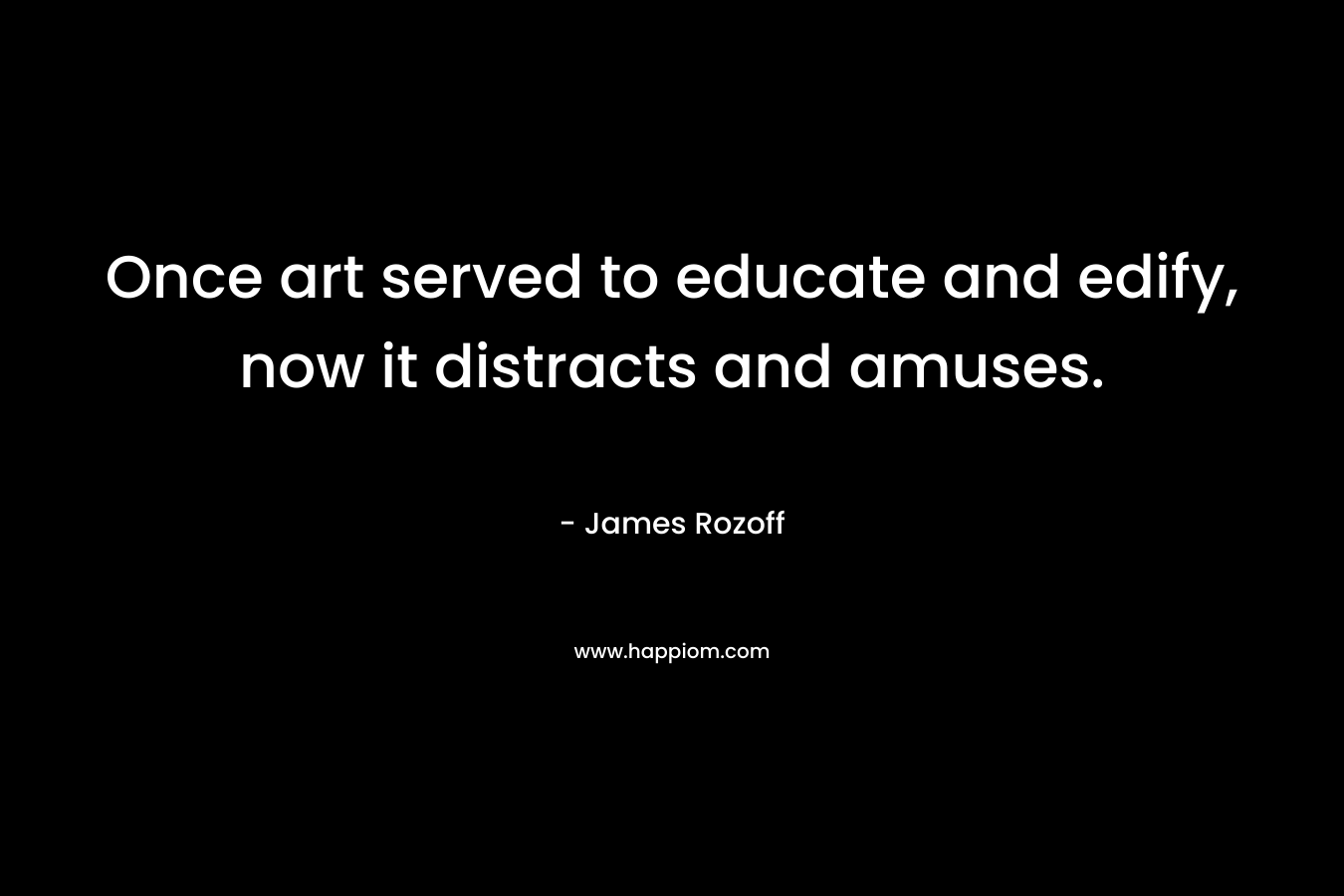 Once art served to educate and edify, now it distracts and amuses.