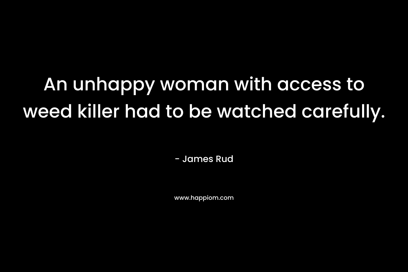 An unhappy woman with access to weed killer had to be watched carefully. – James Rud