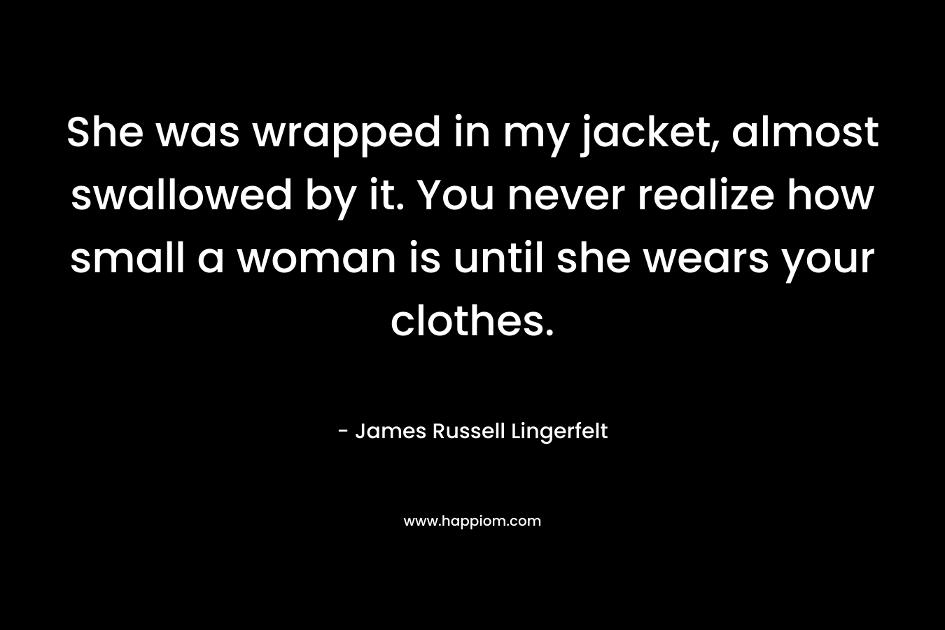 She was wrapped in my jacket, almost swallowed by it. You never realize how small a woman is until she wears your clothes.