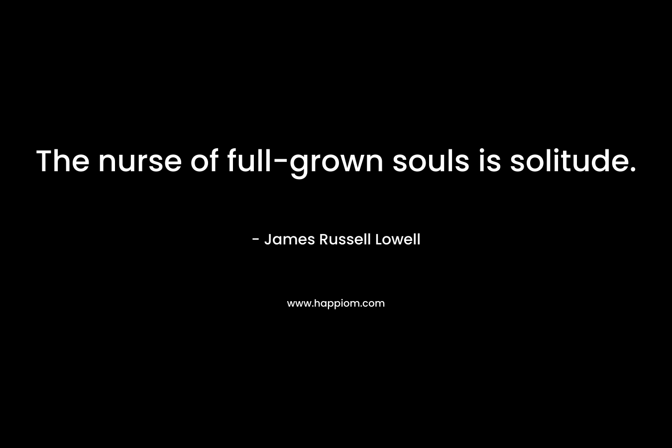 The nurse of full-grown souls is solitude. – James Russell Lowell