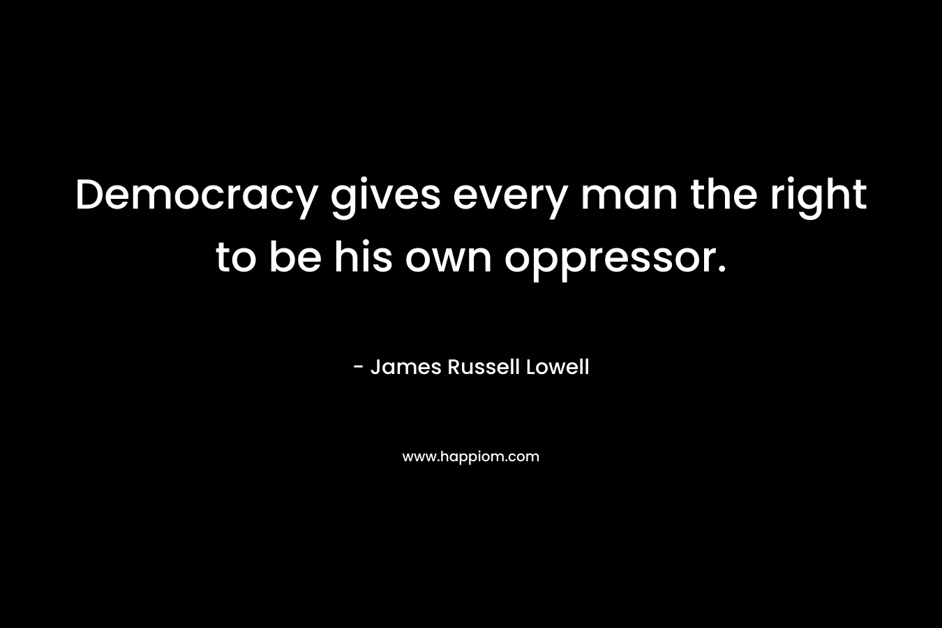 Democracy gives every man the right to be his own oppressor. – James Russell Lowell