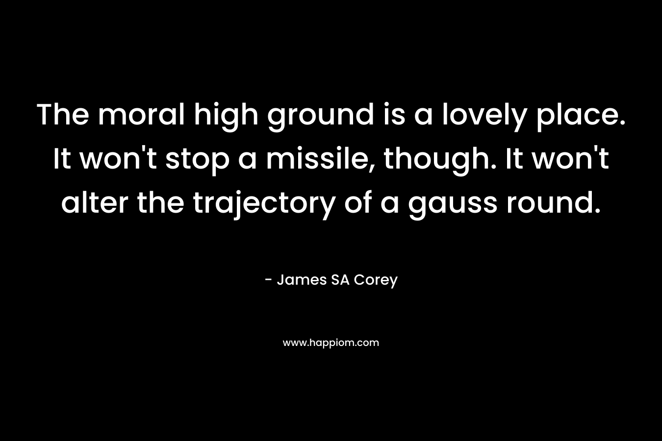 The moral high ground is a lovely place. It won’t stop a missile, though. It won’t alter the trajectory of a gauss round. – James SA Corey