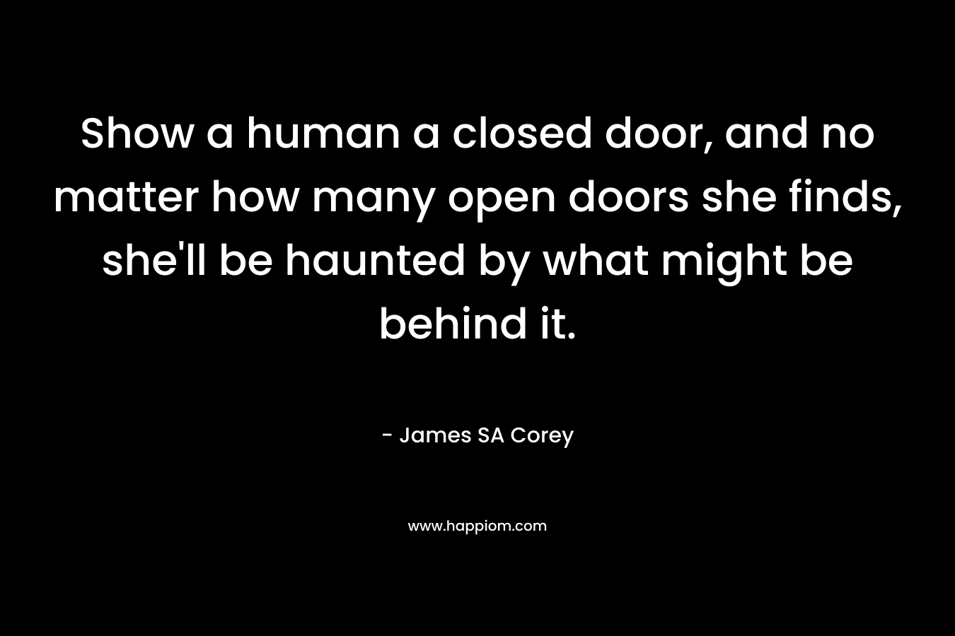 Show a human a closed door, and no matter how many open doors she finds, she’ll be haunted by what might be behind it. – James SA Corey