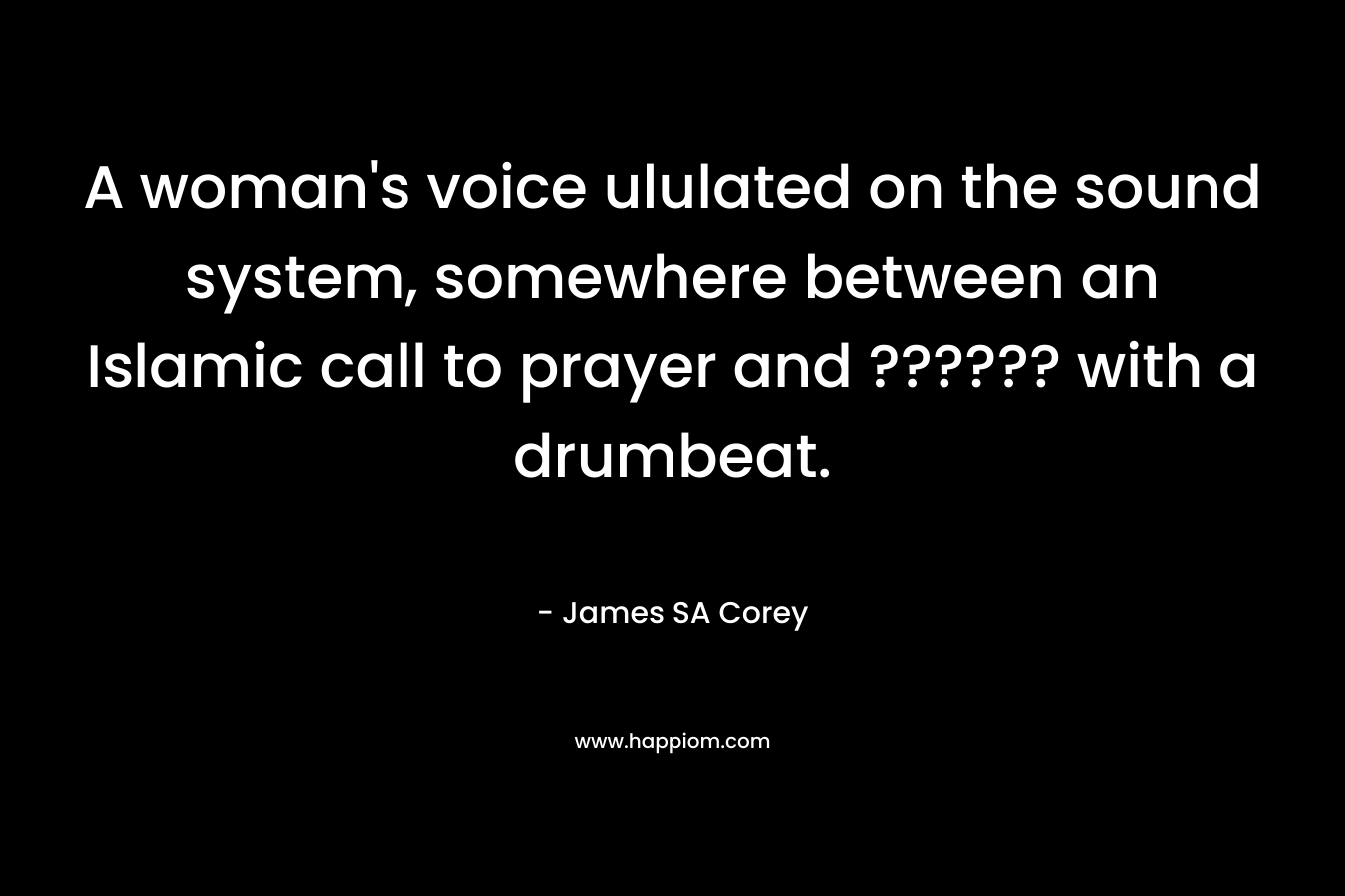 A woman’s voice ululated on the sound system, somewhere between an Islamic call to prayer and ?????? with a drumbeat. – James SA Corey