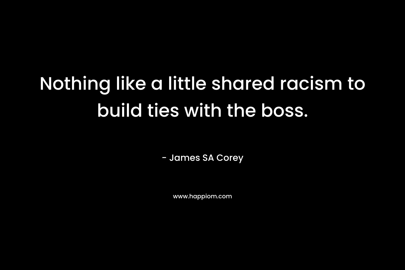 Nothing like a little shared racism to build ties with the boss. – James SA Corey