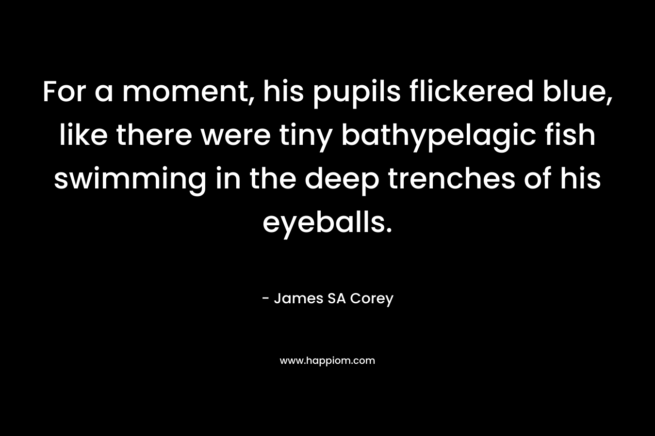 For a moment, his pupils flickered blue, like there were tiny bathypelagic fish swimming in the deep trenches of his eyeballs. – James SA Corey