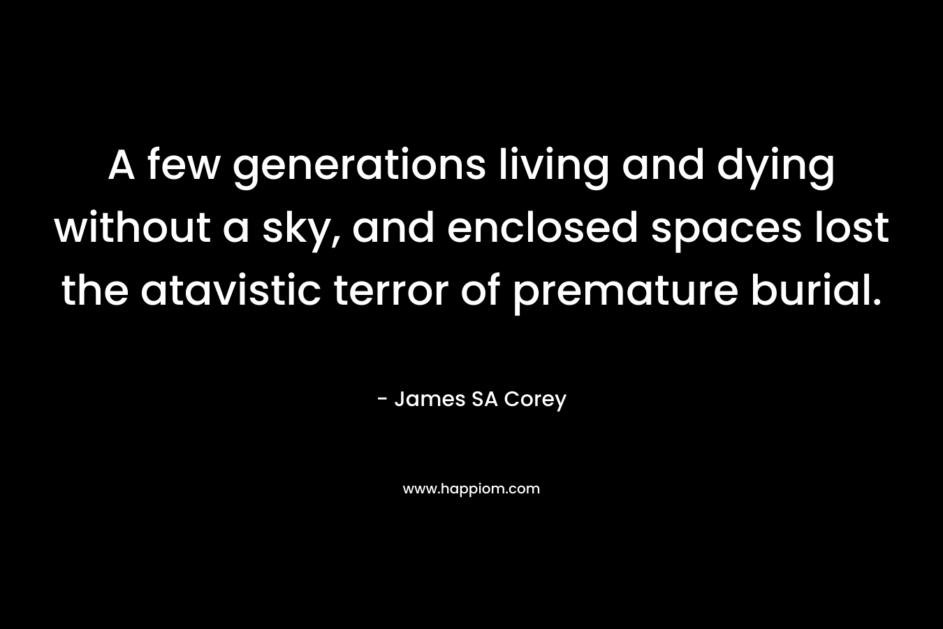 A few generations living and dying without a sky, and enclosed spaces lost the atavistic terror of premature burial. – James SA Corey