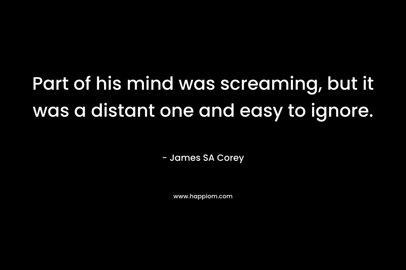 Part of his mind was screaming, but it was a distant one and easy to ignore. – James SA Corey