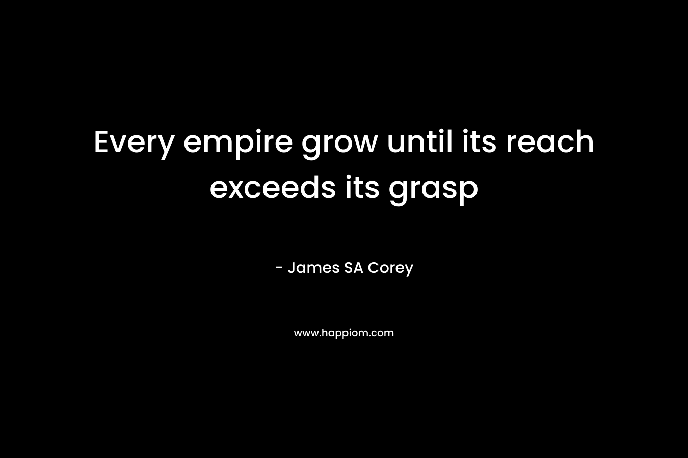 Every empire grow until its reach exceeds its grasp – James SA Corey