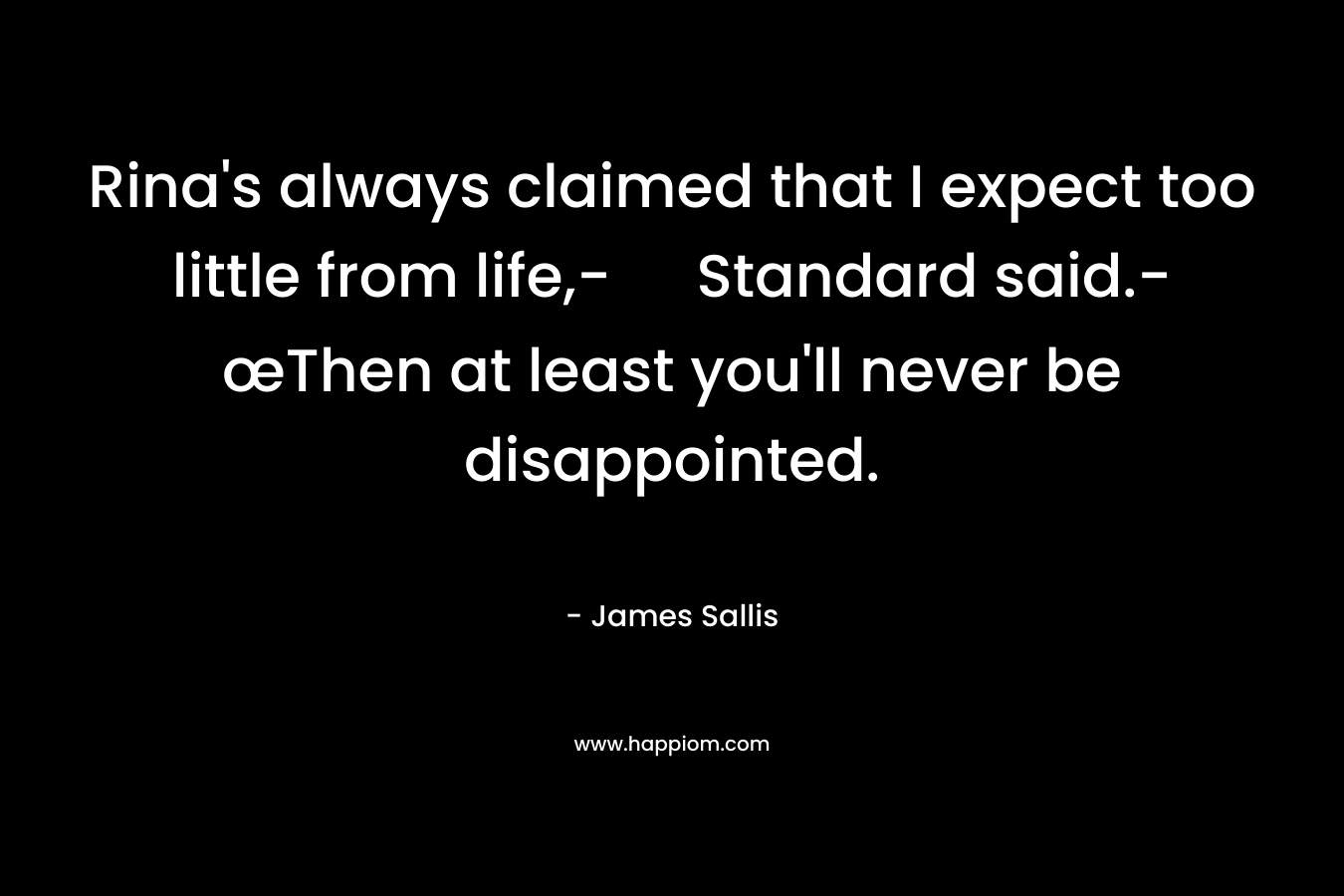 Rina’s always claimed that I expect too little from life,- Standard said.-œThen at least you’ll never be disappointed. – James Sallis