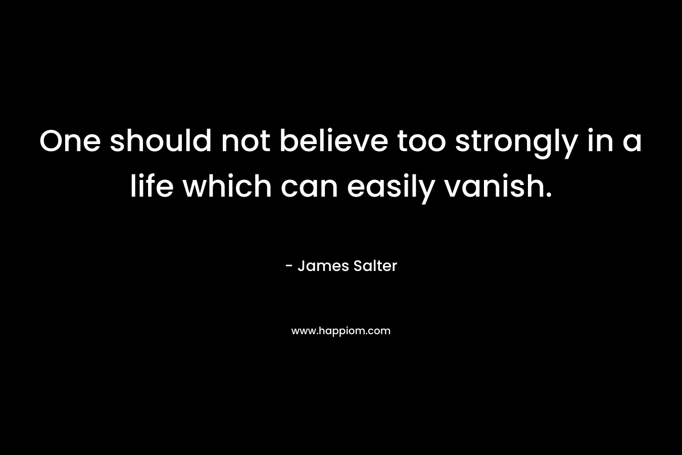 One should not believe too strongly in a life which can easily vanish.