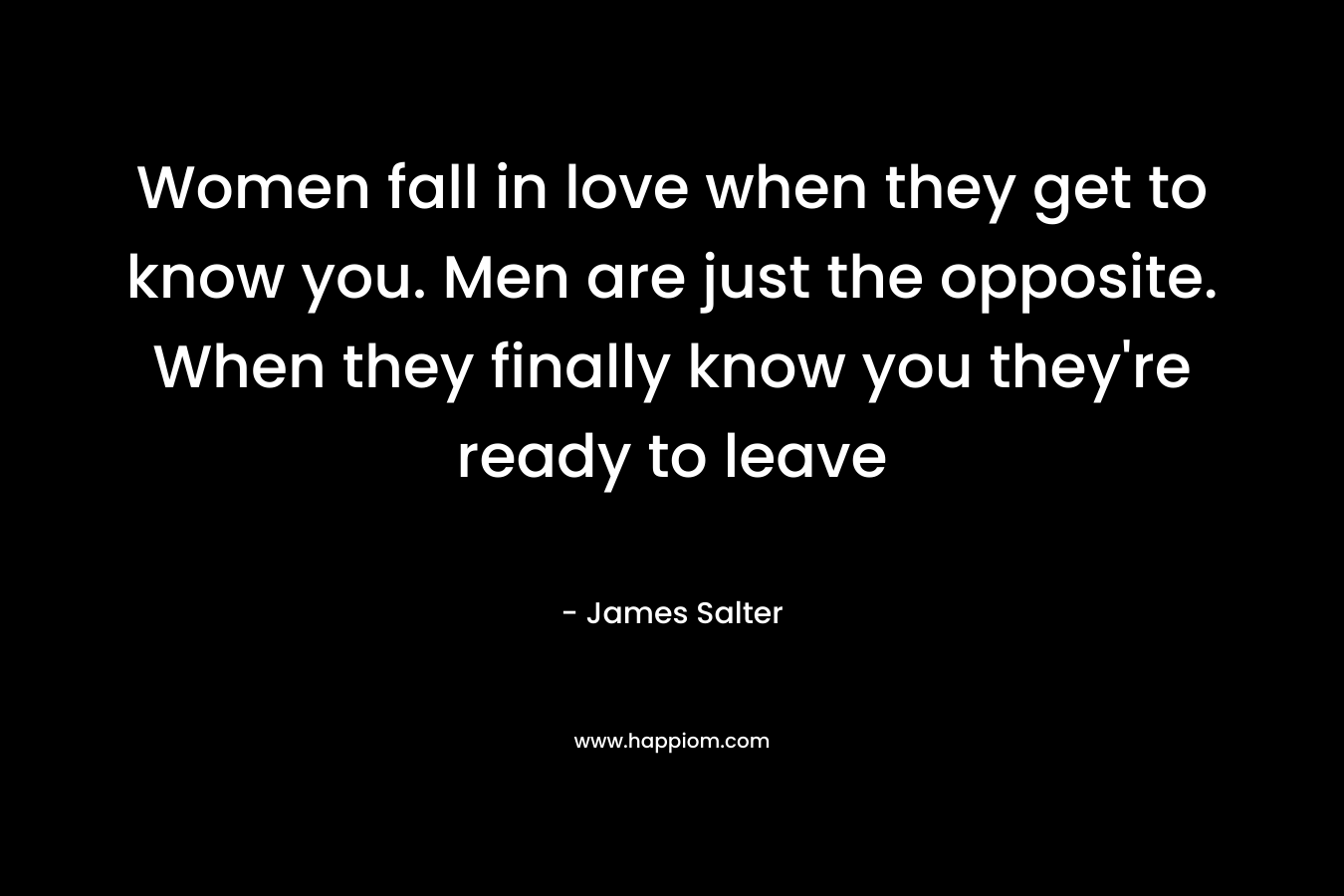Women fall in love when they get to know you. Men are just the opposite. When they finally know you they’re ready to leave – James Salter