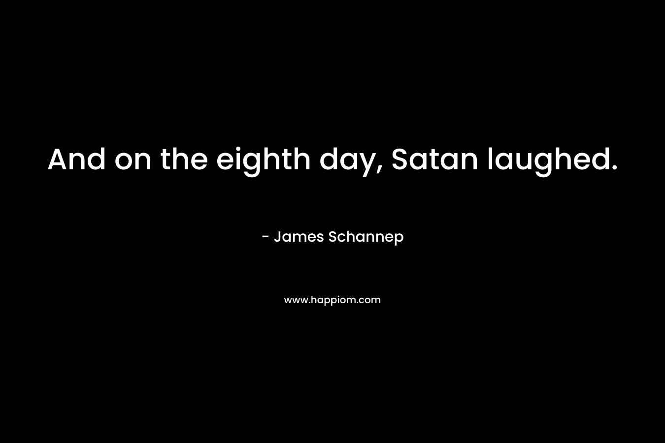 And on the eighth day, Satan laughed. – James Schannep